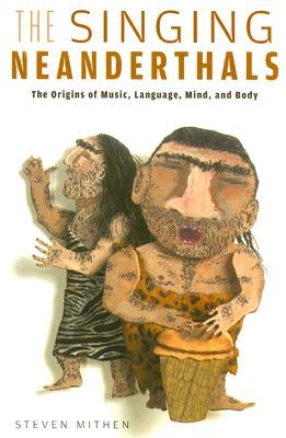 The Singing Neanderthals: The Origins of Music, Language, Mind, and Body by Mithen, Steven