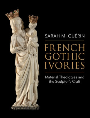 French Gothic Ivories: Material Theologies and the Sculptor's Craft by Gu?rin, Sarah M.