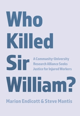 Who Killed Sir William?: A Community-University Research Alliance Seeks Justice for Injured Workers by Endicott, Marion