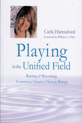 Playing in the Unified Field: Raising & Becoming Conscious, Creative Human Beings by Hannaford, Carla