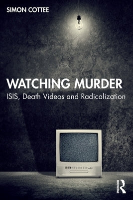 Watching Murder: ISIS, Death Videos and Radicalization by Cottee, Simon