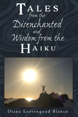 Tales from the Disenchanted and Wisdom from the Haiku by Leavengood Blanco, Diana