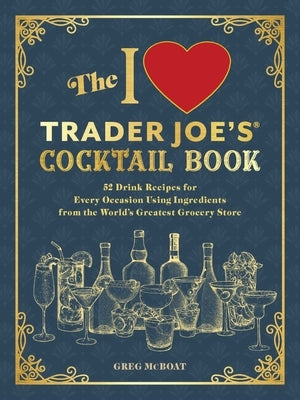 The I Love Trader Joe's(r) Cocktail Book: 52 Drink Recipes for Every Occasion Using Ingredients from the World's Greatest Grocery Store by McBoat, Greg