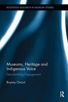 Museums, Heritage and Indigenous Voice: Decolonizing Engagement by Onciul, Bryony