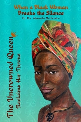 The Uncrowned Queen Reclaims Her Throne: When A Black Woman Breaks The Silence by McClendon, Ahmondra