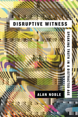 Disruptive Witness: Speaking Truth in a Distracted Age by Noble, Alan