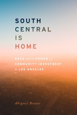 South Central Is Home: Race and the Power of Community Investment in Los Angeles by Rosas, Abigail