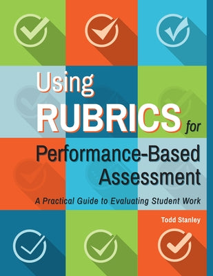 Using Rubrics for Performance-Based Assessment: A Practical Guide to Evaluating Student Work by Stanley, Todd