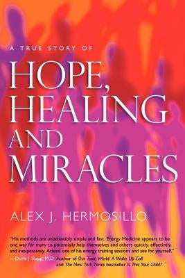 A True Story of Hope, Healing & Miracles by Hermosillo, Alex J.