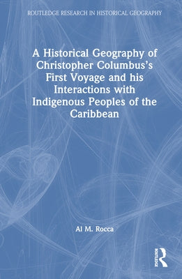 A Historical Geography of Christopher Columbus's First Voyage and his Interactions with Indigenous Peoples of the Caribbean by Rocca, Al M.