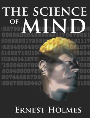 The Science of Mind: A Complete Course of Lessons in the Science of Mind and Spirit by Holmes, Ernest