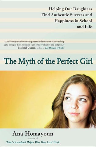 The Myth of the Perfect Girl: Helping Our Daughters Find Authentic Success and Happiness in School and Life by Homayoun, Ana