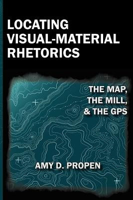 Locating Visual-Material Rhetorics: The Map, the Mill, and the GPS by Propen, Amy D.