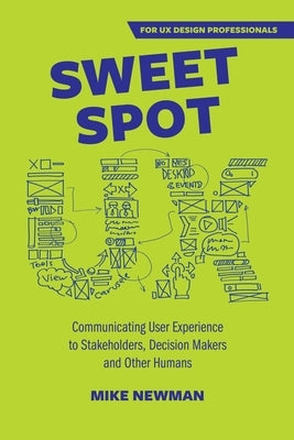 Sweet Spot UX: Communicating User Experience to Stakeholders, Decision Makers and Other Humans by Newman, Mike