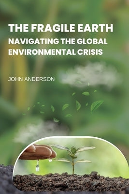 The Fragile Earth Navigating the Global Environmental Crisis by Anderson, John