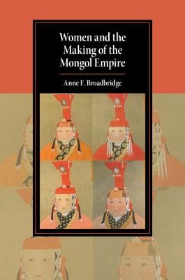 Women and the Making of the Mongol Empire by Broadbridge, Anne F.