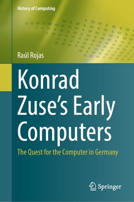 Konrad Zuse's Early Computers: The Quest for the Computer in Germany by Rojas, RaÃºl