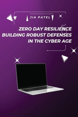 Zero Day Resilience Building Robust Defenses in the Cyber Age by Patel, Jia