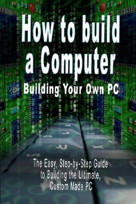 How to Build a Computer: Building Your Own PC - The Easy, Step-By-Step Guide to Building the Ultimate, Custom Made PC by Bennoach, B. N.