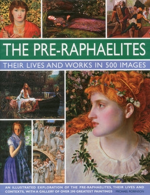 The Pre-Raphaelites: Their Lives and Works in 500 Images: A Study of the Artists, Their Lives and Context, with 500 Images, and a Gallery Showing 300 by Robinson, Michael