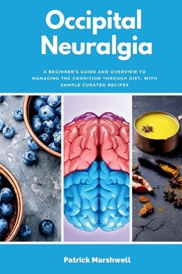 Occipital Neuralgia: A Beginner's Guide and Overview to Managing the Condition through Diet, with Sample Curated Recipes by Marshwell, Patrick