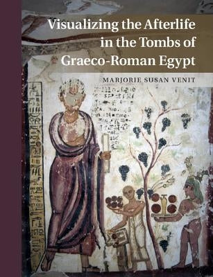 Visualizing the Afterlife in the Tombs of Graeco-Roman Egypt by Venit, Marjorie Susan