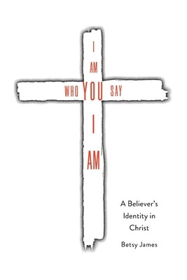 I Am Who YOU Say I Am: A Believer's Identity in Christ by James, Betsy