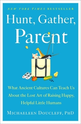 Hunt, Gather, Parent: What Ancient Cultures Can Teach Us about the Lost Art of Raising Happy, Helpful Little Humans by Doucleff, Michaeleen