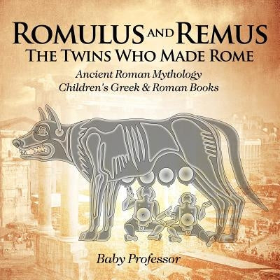 Romulus and Remus: The Twins Who Made Rome - Ancient Roman Mythology Children's Greek & Roman Books by Baby Professor