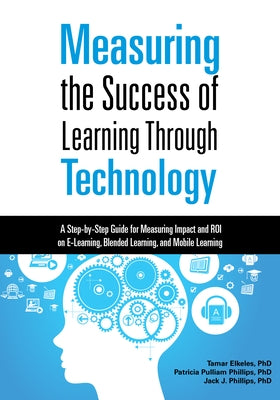 Measuring the Success of Learning Through Technology: A Step-By-Step Guide for Measuring Impact and Roi on E-Learning, Blended Learning, and Mobile Le by Elkeles, Tamar