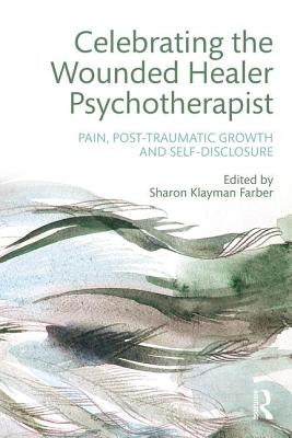 Celebrating the Wounded Healer Psychotherapist: Pain, Post-Traumatic Growth and Self-Disclosure by Farber, Sharon Klayman