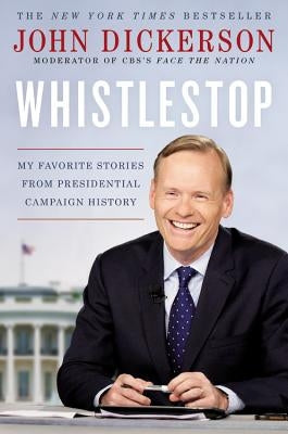 Whistlestop: My Favorite Stories from Presidential Campaign History by Dickerson, John