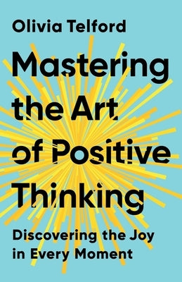 Mastering the Art of Positive Thinking: Discovering the Joy in Every Moment by Telford, Olivia