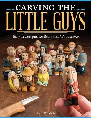 Carving the Little Guys: Easy Techniques for Beginning Woodcarvers by Randich, Keith