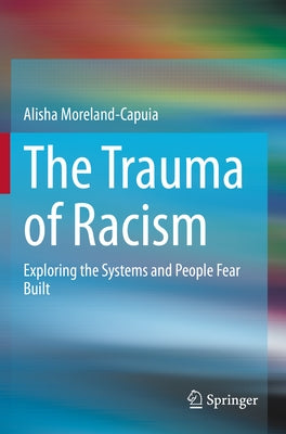 The Trauma of Racism: Exploring the Systems and People Fear Built by Moreland-Capuia, Alisha