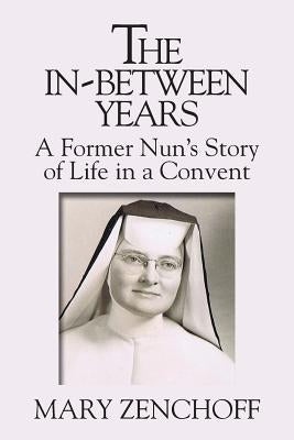 The In-Between Years: A Former Nun's Story of Life in a Convent by Zenchoff, Mary