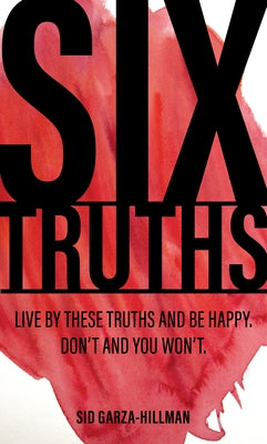 Six Truths: Live by These Truths and Be Happy. Don't, and You Won't. by Garza-Hillman, Sid