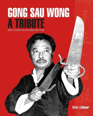 Gong Sau Wong: A Tribute: Direct Students on Sifu Wong Shun Leung: Get a Unique Insight Into the Life and Legacy of a Martial Arts Le by Lille?r, Eric