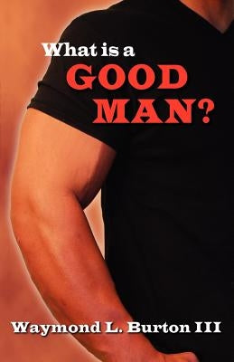 What Is a Good Man? by Burton, Waymond L., III