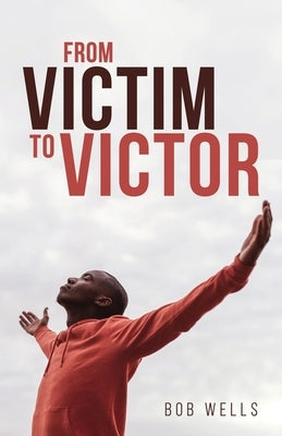 From Victim to Victor by Wells, Bob