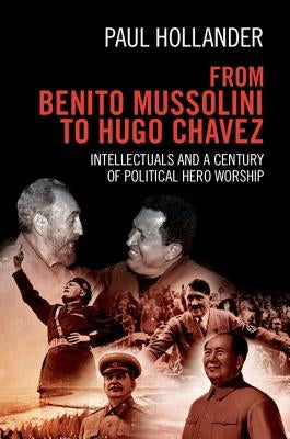 From Benito Mussolini to Hugo Chavez: Intellectuals and a Century of Political Hero Worship by Hollander, Paul