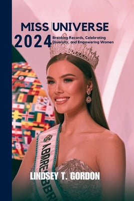 Miss Universe 2024: Breaking Records, Celebrating Diversity, and Empowering Women by Gordon, Lindsey T.