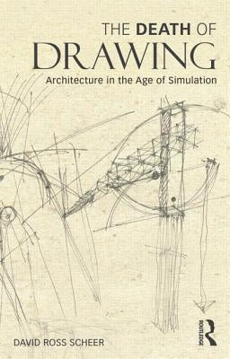 The Death of Drawing: Architecture in the Age of Simulation by Scheer, David Ross