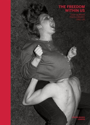 The Freedom Within Us: East German Photography 1980-1989 by SÃ©clier, Philippe