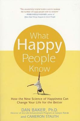 What Happy People Know: How the New Science of Happiness Can Change Your Life for the Better by Baker, Dan