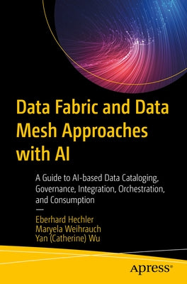 Data Fabric and Data Mesh Approaches with AI: A Guide to Ai-Based Data Cataloging, Governance, Integration, Orchestration, and Consumption by Hechler, Eberhard