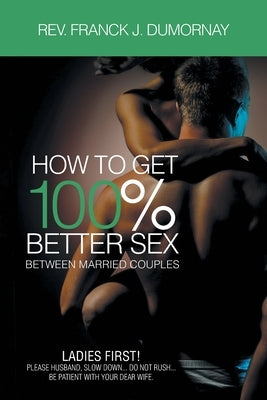 How To Get 100% Better Sex Married Couples by Rev Franck J Dumornay