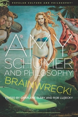 Amy Schumer and Philosophy: Brainwreck! by Elsby, Charlene