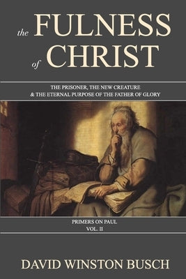 The Fulness of Christ: The Prisoner, the New Creature & the Eternal Purpose of the Father of Glory by Busch, David Winston