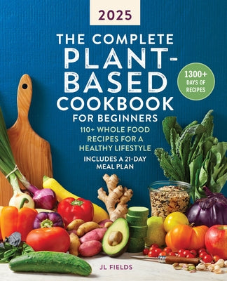 The Complete Plant-Based Cookbook for Beginners 2025: 110+ Whole Food Recipes for a Healthy Lifestyle by Fields, Jl